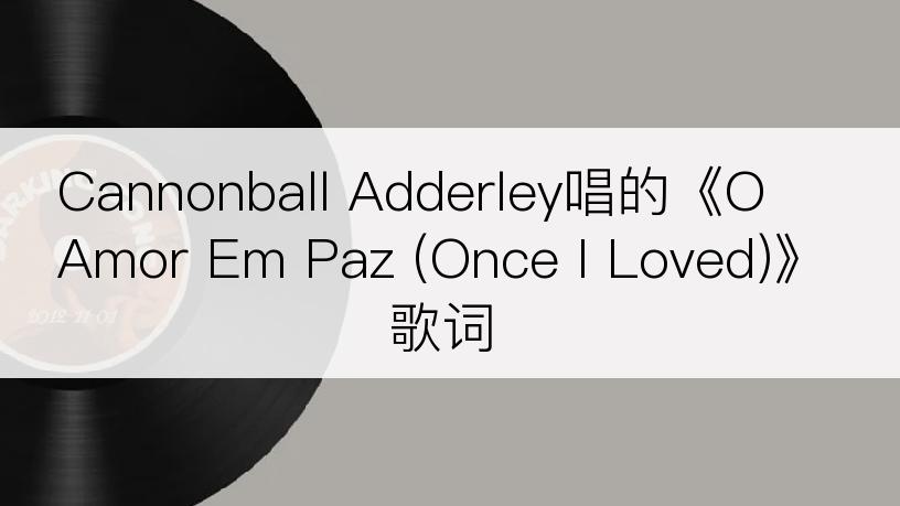 Cannonball Adderley唱的《O Amor Em Paz (Once I Loved)》歌词