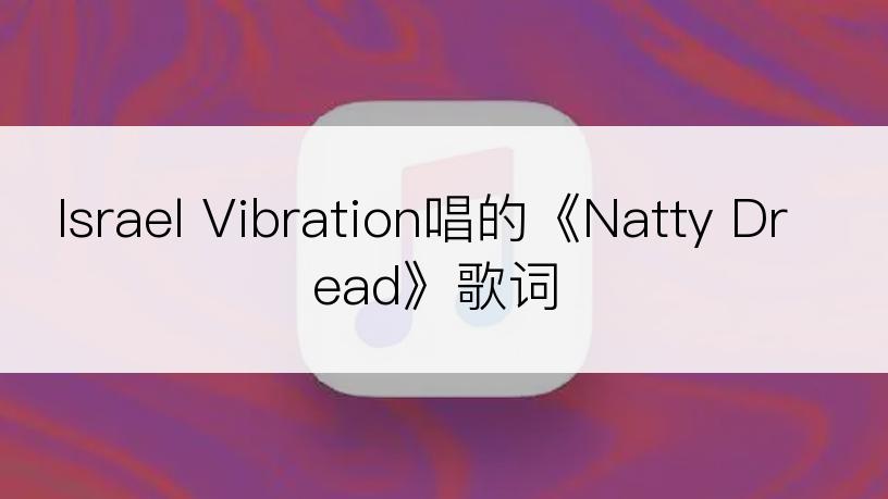 Israel Vibration唱的《Natty Dread》歌词