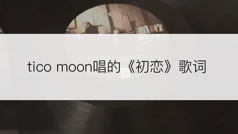 tico moon唱的《初恋》歌词