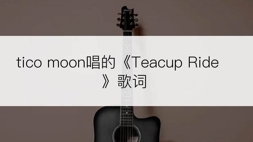 tico moon唱的《Teacup Ride》歌词