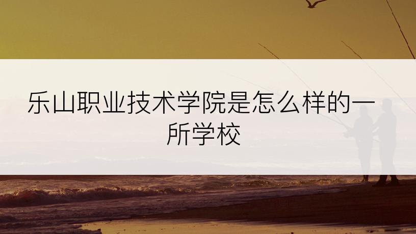 乐山职业技术学院是怎么样的一所学校