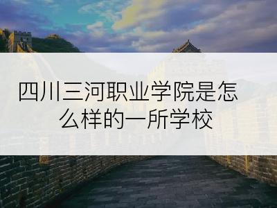 四川三河职业学院是怎么样的一所学校