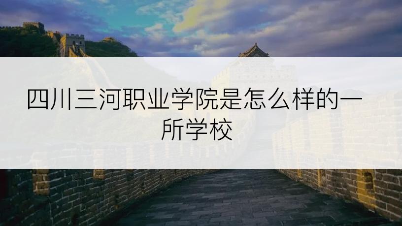 四川三河职业学院是怎么样的一所学校