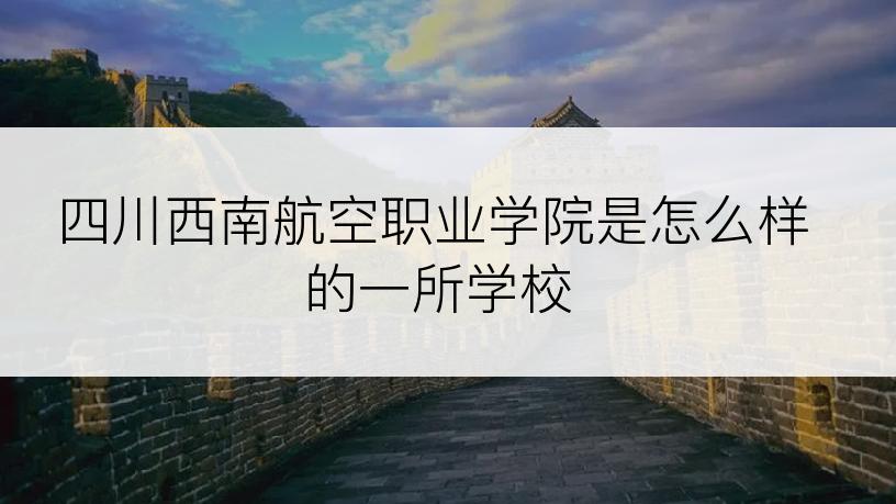 四川西南航空职业学院是怎么样的一所学校