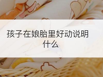 孩子在娘胎里好动说明什么