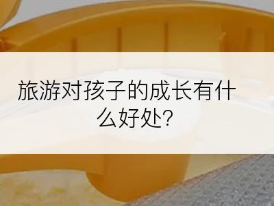 旅游对孩子的成长有什么好处?