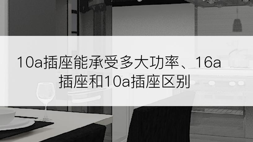 10a插座能承受多大功率、16a插座和10a插座区别