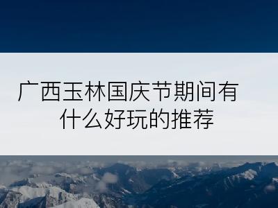 广西玉林国庆节期间有什么好玩的推荐