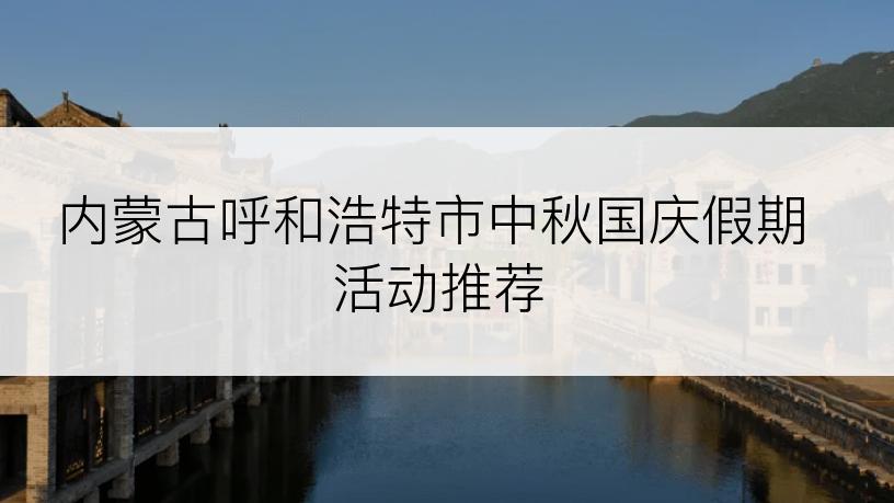 内蒙古呼和浩特市中秋国庆假期活动推荐