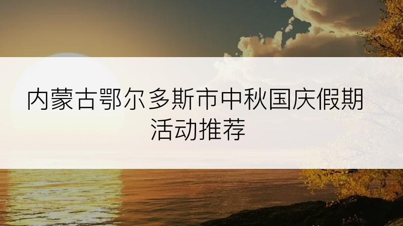 内蒙古鄂尔多斯市中秋国庆假期活动推荐