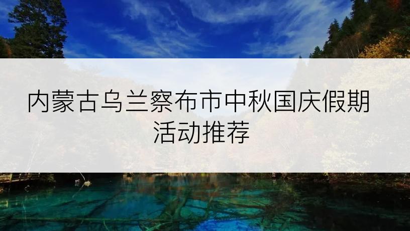 内蒙古乌兰察布市中秋国庆假期活动推荐