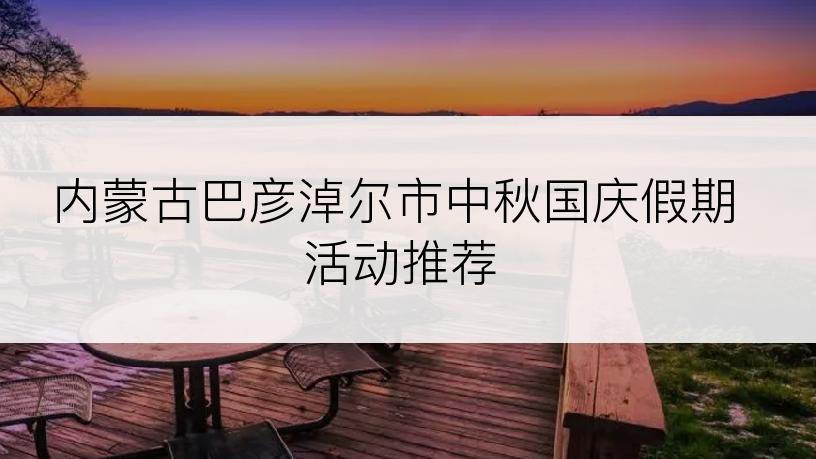 内蒙古巴彦淖尔市中秋国庆假期活动推荐