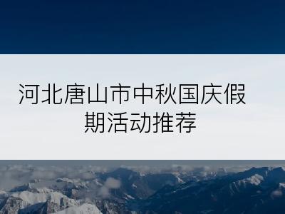 河北唐山市中秋国庆假期活动推荐