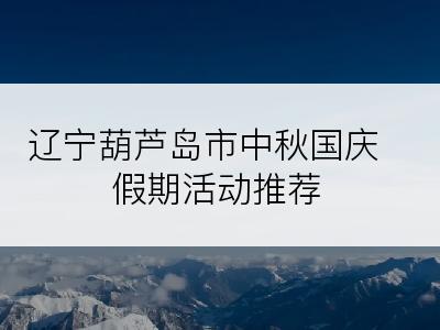 辽宁葫芦岛市中秋国庆假期活动推荐