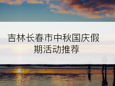 吉林长春市中秋国庆假期活动推荐