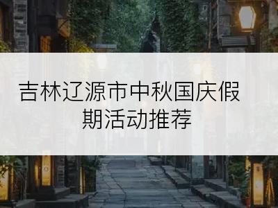 吉林辽源市中秋国庆假期活动推荐