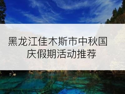 黑龙江佳木斯市中秋国庆假期活动推荐