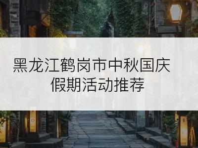 黑龙江鹤岗市中秋国庆假期活动推荐