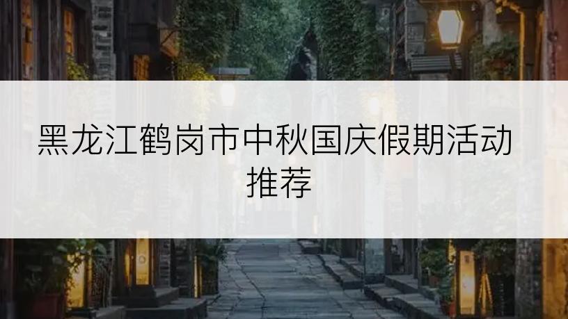 黑龙江鹤岗市中秋国庆假期活动推荐