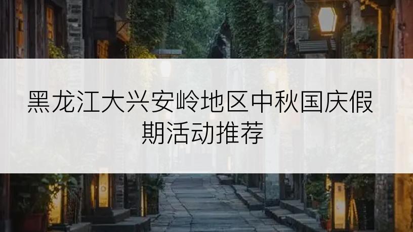 黑龙江大兴安岭地区中秋国庆假期活动推荐