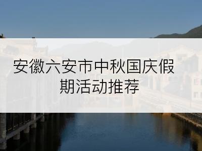 安徽六安市中秋国庆假期活动推荐