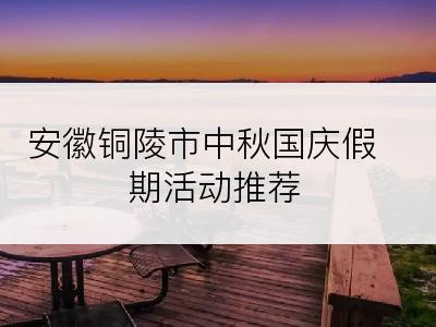 安徽铜陵市中秋国庆假期活动推荐