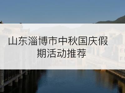 山东淄博市中秋国庆假期活动推荐