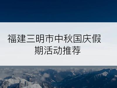 福建三明市中秋国庆假期活动推荐