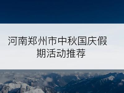 河南郑州市中秋国庆假期活动推荐