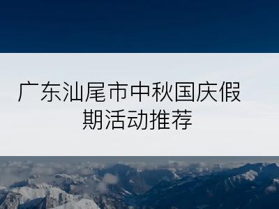 广东汕尾市中秋国庆假期活动推荐