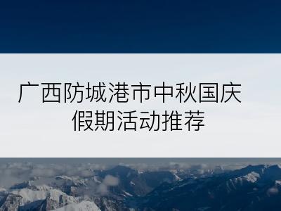 广西防城港市中秋国庆假期活动推荐