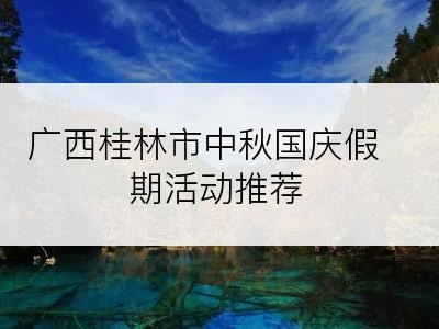 广西桂林市中秋国庆假期活动推荐