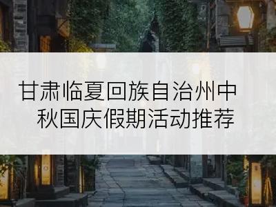 甘肃临夏回族自治州中秋国庆假期活动推荐