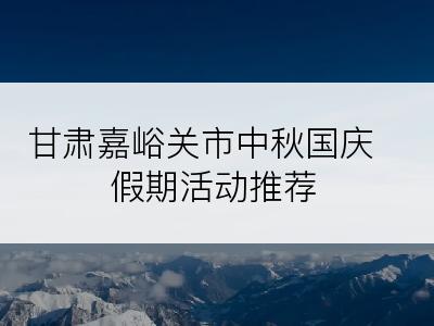 甘肃嘉峪关市中秋国庆假期活动推荐