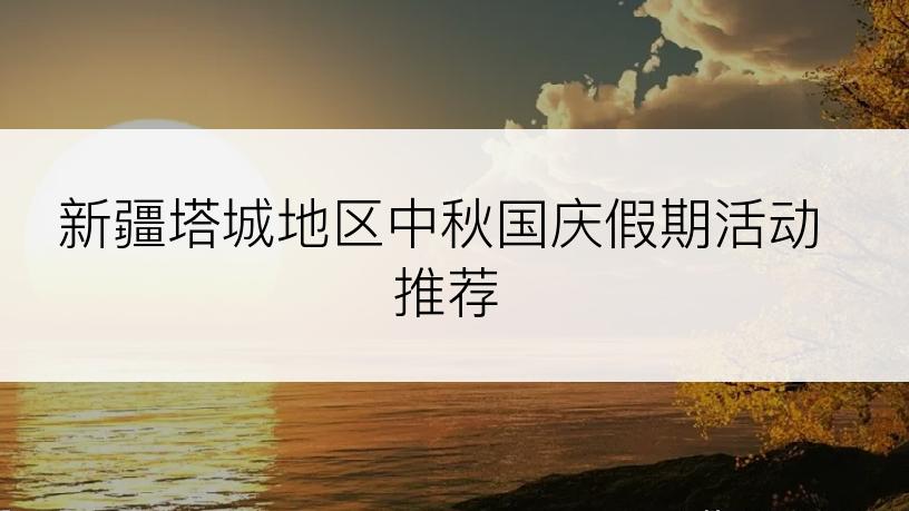 新疆塔城地区中秋国庆假期活动推荐