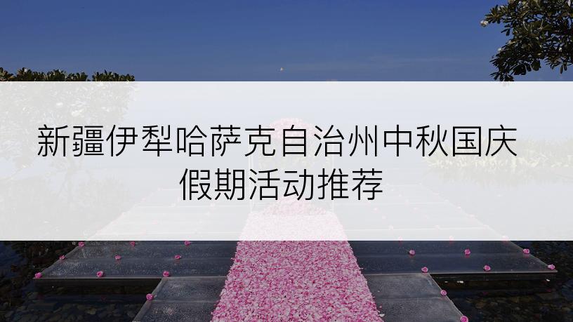 新疆伊犁哈萨克自治州中秋国庆假期活动推荐