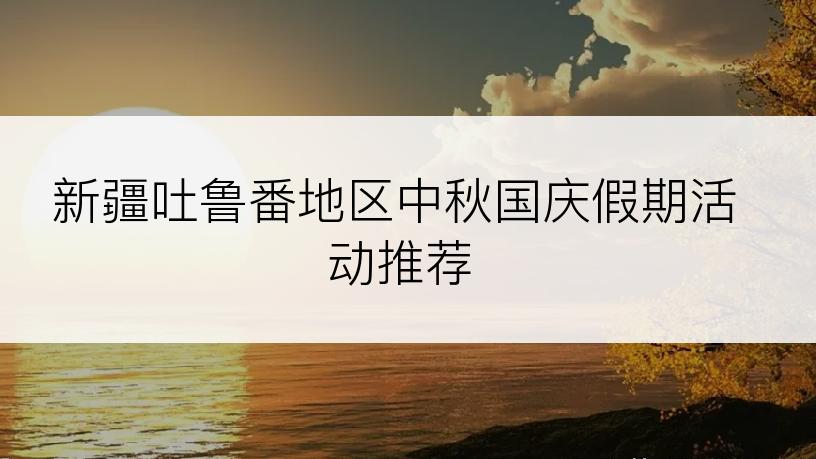 新疆吐鲁番地区中秋国庆假期活动推荐