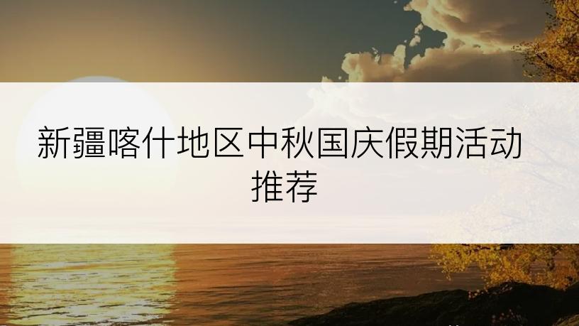 新疆喀什地区中秋国庆假期活动推荐