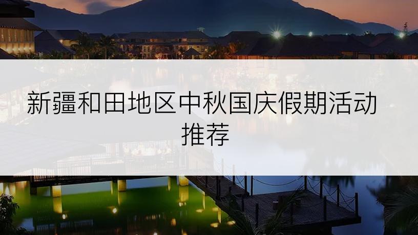 新疆和田地区中秋国庆假期活动推荐