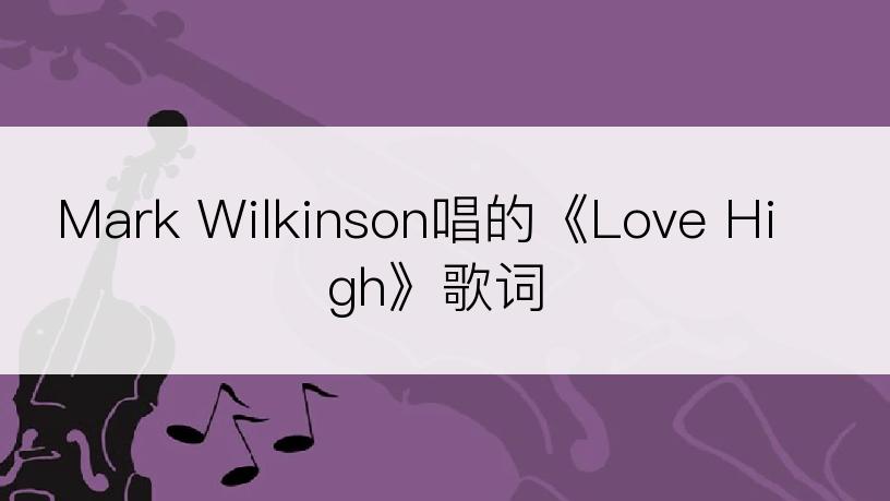 Mark Wilkinson唱的《Love High》歌词