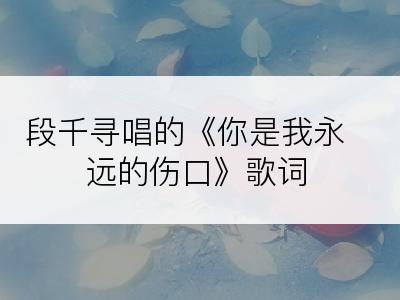 段千寻唱的《你是我永远的伤口》歌词