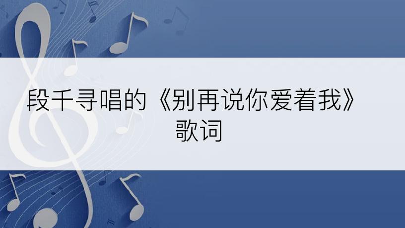 段千寻唱的《别再说你爱着我》歌词