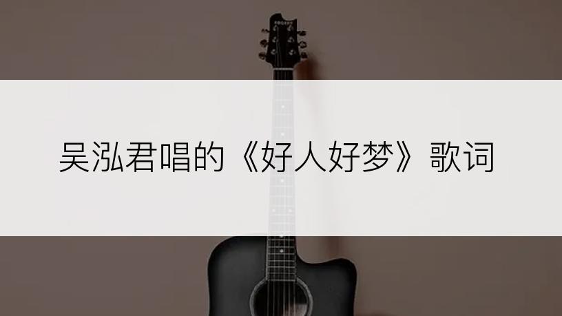 吴泓君唱的《好人好梦》歌词