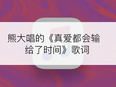 熊大唱的《真爱都会输给了时间》歌词