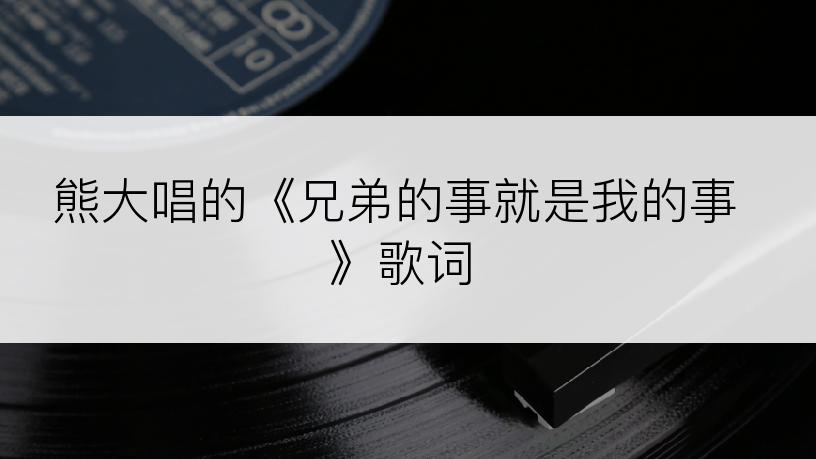 熊大唱的《兄弟的事就是我的事》歌词