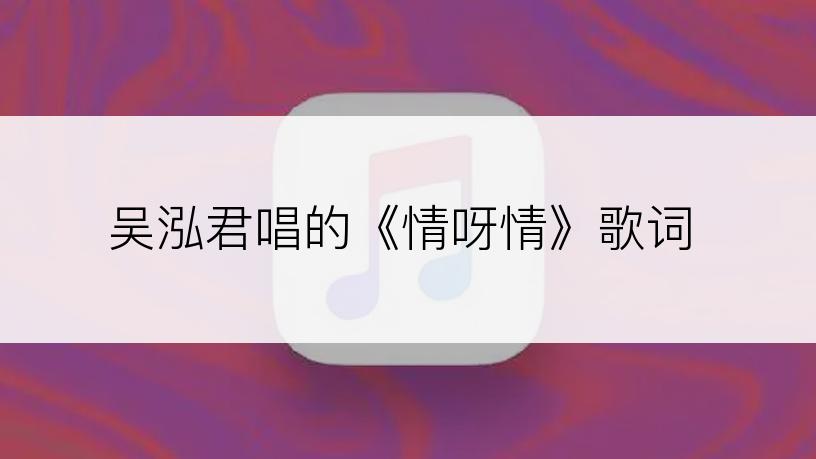 吴泓君唱的《情呀情》歌词