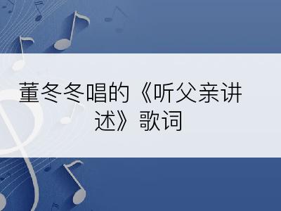 董冬冬唱的《听父亲讲述》歌词