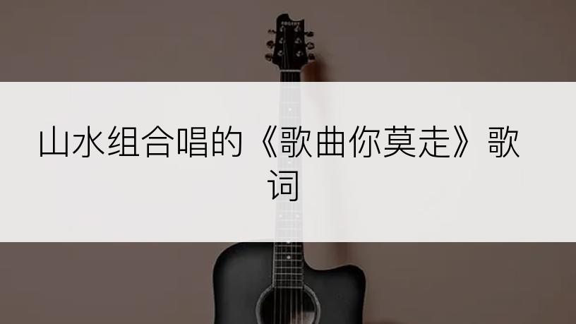 山水组合唱的《歌曲你莫走》歌词