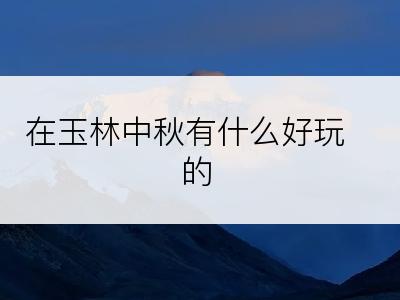 在玉林中秋有什么好玩的