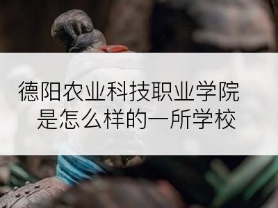 德阳农业科技职业学院是怎么样的一所学校